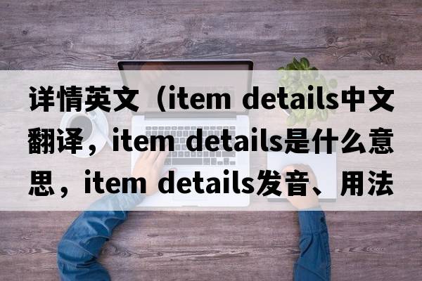 詳情英文（item details中文翻譯，item details是什么意思，item details發(fā)音、用法及例句）