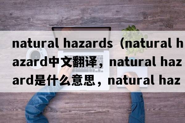 natural hazards（natural hazard中文翻譯，natural hazard是什么意思，natural hazard發(fā)音、用法及例句）