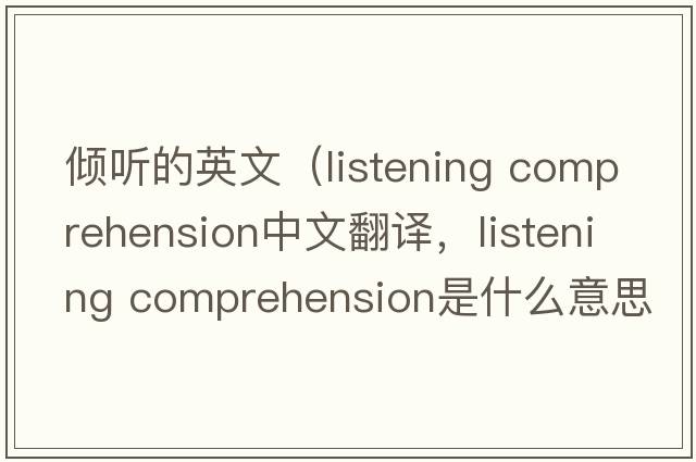 傾聽的英文（listening comprehension中文翻譯，listening comprehension是什么意思，listening comprehension發(fā)音、用法及例句）