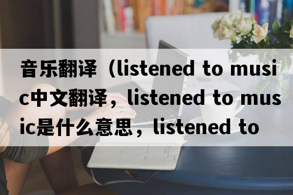 音樂翻譯（listened to music中文翻譯，listened to music是什么意思，listened to music發(fā)音、用法及例句）