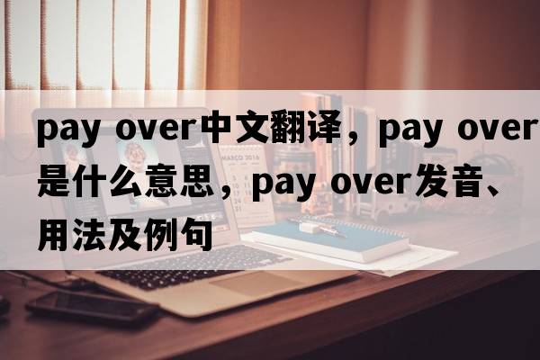 pay over中文翻譯，pay over是什么意思，pay over發(fā)音、用法及例句