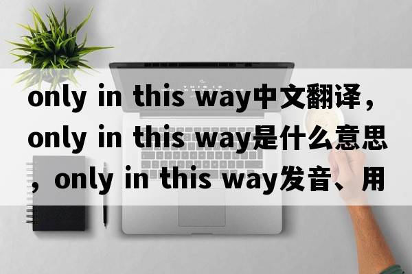 only in this way中文翻譯，only in this way是什么意思，only in this way發(fā)音、用法及例句