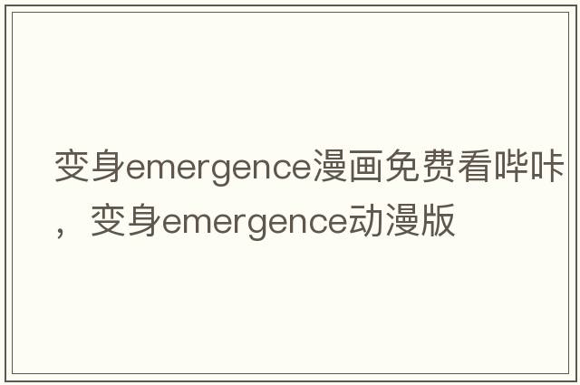變身emergence漫畫免費(fèi)看嗶咔，變身emergence動(dòng)漫版