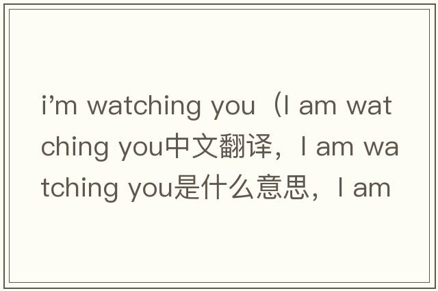 i'm watching you（l am watching you中文翻譯，l am watching you是什么意思，l am watching you發(fā)音、用法及例句）