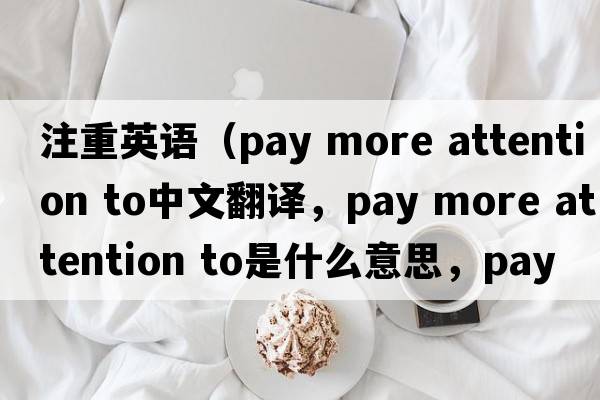注重英語（pay more attention to中文翻譯，pay more attention to是什么意思，pay more attention to發(fā)音、用法及例句）