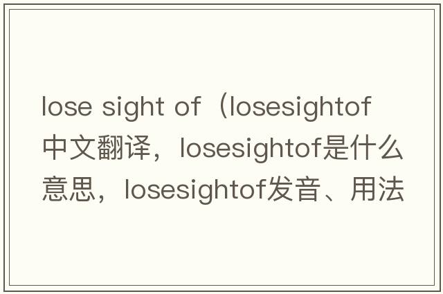 lose sight of（losesightof中文翻譯，losesightof是什么意思，losesightof發(fā)音、用法及例句）