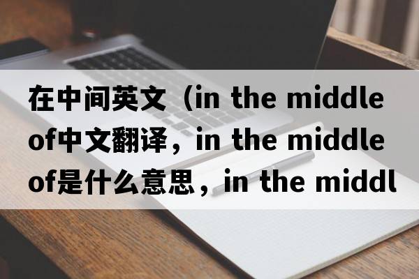 在中間英文（in the middle of中文翻譯，in the middle of是什么意思，in the middle of發(fā)音、用法及例句）