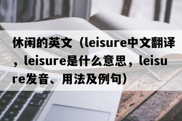 休閑的英文（leisure中文翻譯，leisure是什么意思，leisure發(fā)音、用法及例句）