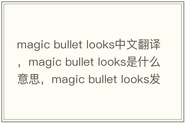 magic bullet looks中文翻譯，magic bullet looks是什么意思，magic bullet looks發(fā)音、用法及例句