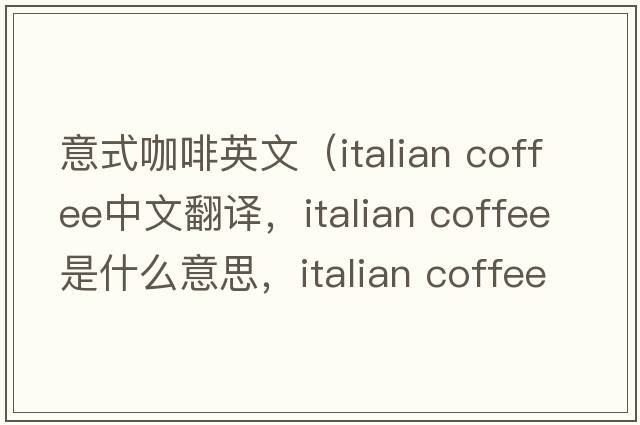 意式咖啡英文（italian coffee中文翻譯，italian coffee是什么意思，italian coffee發(fā)音、用法及例句）