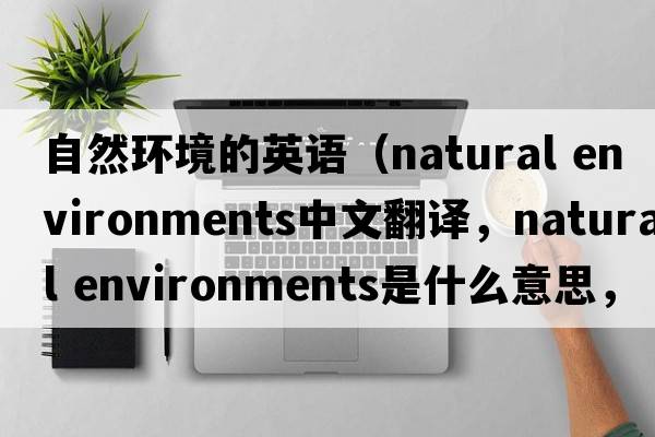 自然環(huán)境的英語（natural environments中文翻譯，natural environments是什么意思，natural environments發(fā)音、用法及例句）