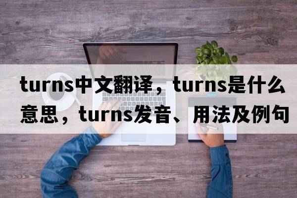 turns中文翻譯，turns是什么意思，turns發(fā)音、用法及例句