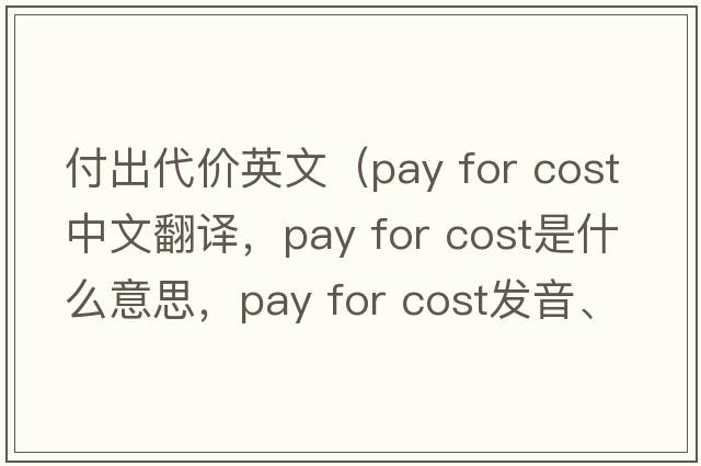 付出代價英文（pay for cost中文翻譯，pay for cost是什么意思，pay for cost發(fā)音、用法及例句）