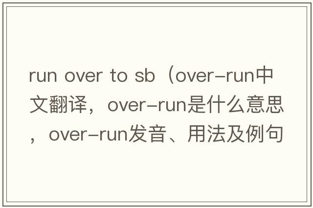 run over to sb（over-run中文翻譯，over-run是什么意思，over-run發(fā)音、用法及例句）