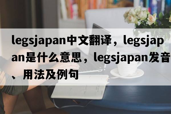 legsjapan中文翻譯，legsjapan是什么意思，legsjapan發(fā)音、用法及例句