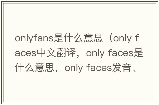 onlyfans是什么意思（only faces中文翻譯，only faces是什么意思，only faces發(fā)音、用法及例句）