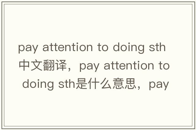 pay attention to doing sth中文翻譯，pay attention to doing sth是什么意思，pay attention to doing sth發(fā)音、用法及例句