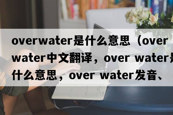 overwater是什么意思（over water中文翻譯，over water是什么意思，over water發(fā)音、用法及例句）