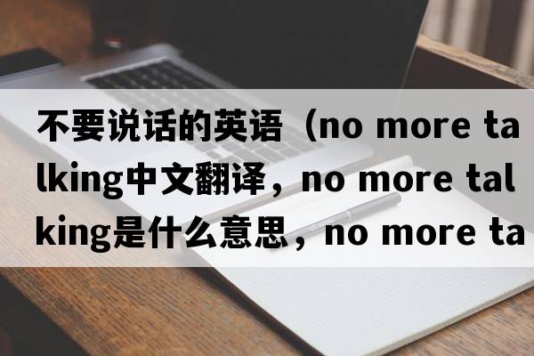 不要說話的英語（no more talking中文翻譯，no more talking是什么意思，no more talking發(fā)音、用法及例句）