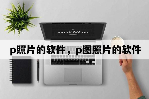 p照片的軟件，P圖照片的軟件