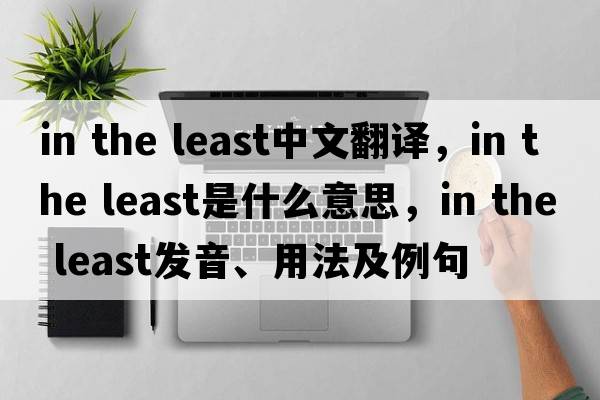 in the least中文翻譯，in the least是什么意思，in the least發(fā)音、用法及例句