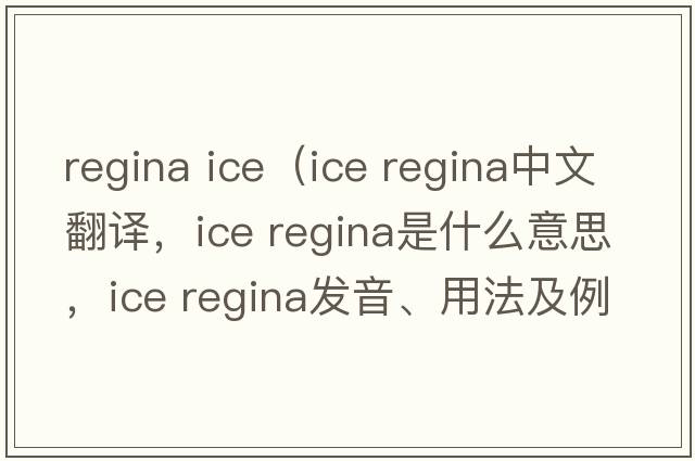 regina ice（ice regina中文翻譯，ice regina是什么意思，ice regina發(fā)音、用法及例句）