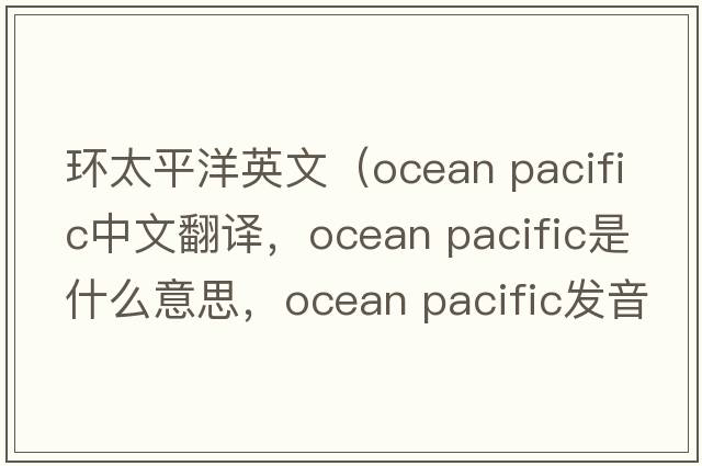 環(huán)太平洋英文（ocean pacific中文翻譯，ocean pacific是什么意思，ocean pacific發(fā)音、用法及例句）