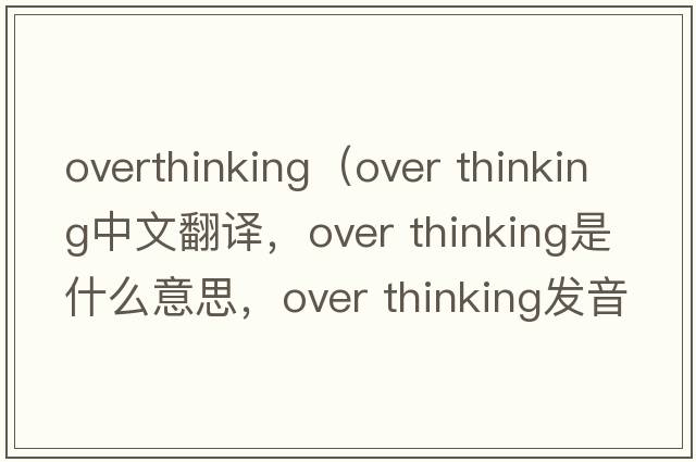 overthinking（over thinking中文翻譯，over thinking是什么意思，over thinking發(fā)音、用法及例句）