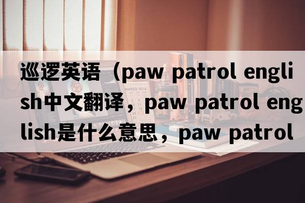 巡邏英語（paw patrol english中文翻譯，paw patrol english是什么意思，paw patrol english發(fā)音、用法及例句）