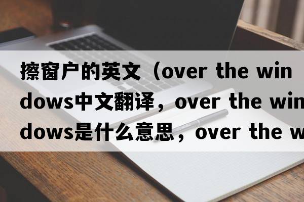 擦窗戶的英文（over the windows中文翻譯，over the windows是什么意思，over the windows發(fā)音、用法及例句）