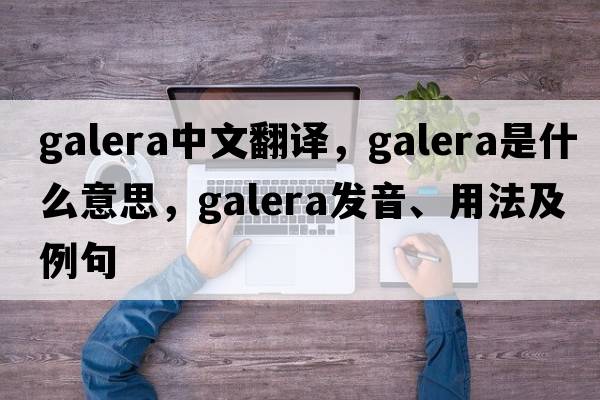 Galera中文翻譯，Galera是什么意思，Galera發(fā)音、用法及例句