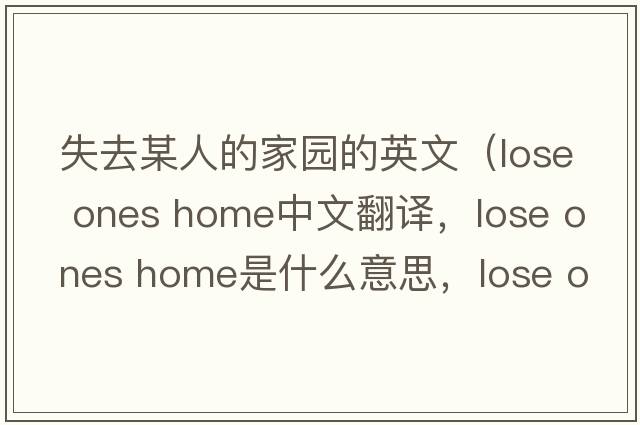 失去某人的家園的英文（lose ones home中文翻譯，lose ones home是什么意思，lose ones home發(fā)音、用法及例句）