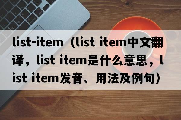 list-item（list item中文翻譯，list item是什么意思，list item發(fā)音、用法及例句）