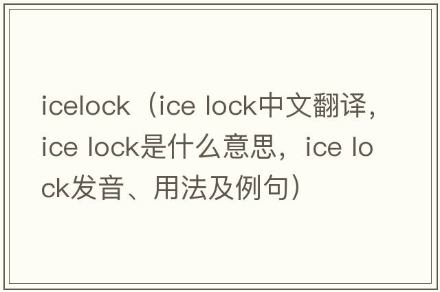 icelock（ice lock中文翻譯，ice lock是什么意思，ice lock發(fā)音、用法及例句）