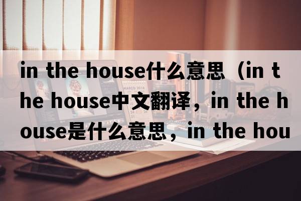 in the house什么意思（in the house中文翻譯，in the house是什么意思，in the house發(fā)音、用法及例句）