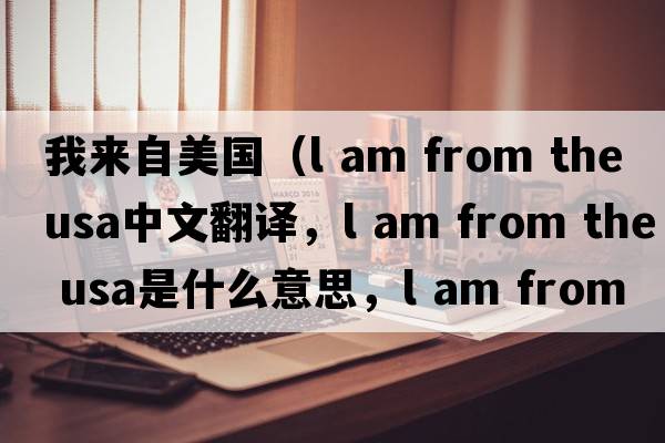我來自美國（l am from the usa中文翻譯，l am from the usa是什么意思，l am from the usa發(fā)音、用法及例句）
