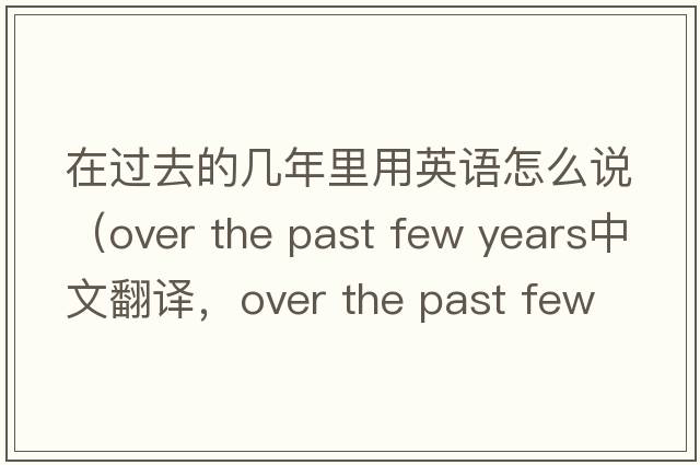 在過去的幾年里用英語怎么說（over the past few years中文翻譯，over the past few years是什么意思，over the past few years發(fā)音、用法及