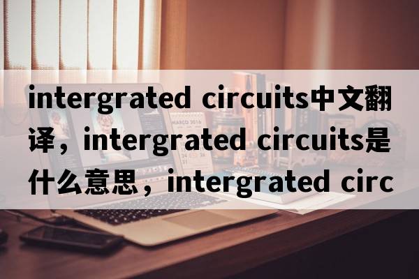intergrated circuits中文翻譯，intergrated circuits是什么意思，intergrated circuits發(fā)音、用法及例句