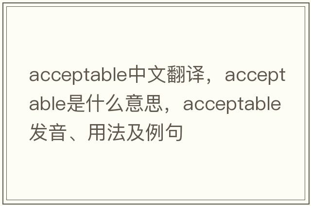 acceptable中文翻譯，acceptable是什么意思，acceptable發(fā)音、用法及例句