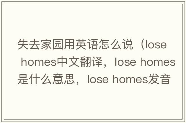 失去家園用英語(yǔ)怎么說(shuō)（lose homes中文翻譯，lose homes是什么意思，lose homes發(fā)音、用法及例句）