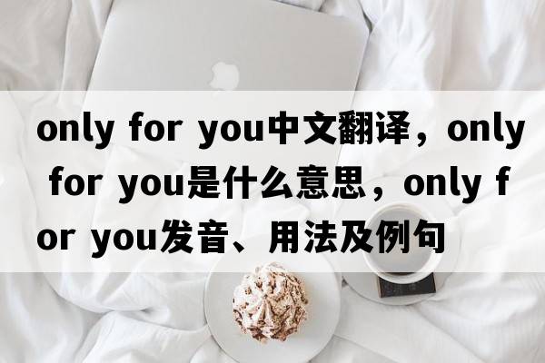 only for you中文翻譯，only for you是什么意思，only for you發(fā)音、用法及例句
