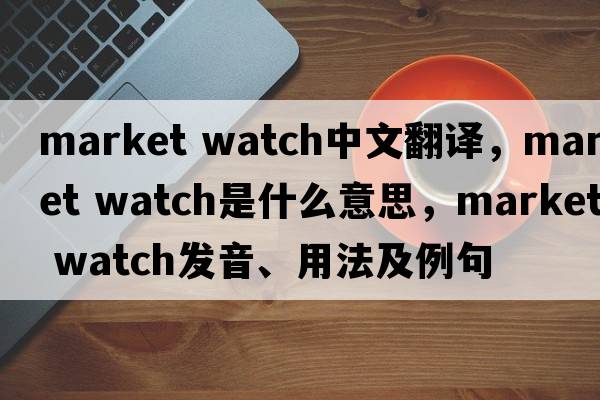 market watch中文翻譯，market watch是什么意思，market watch發(fā)音、用法及例句