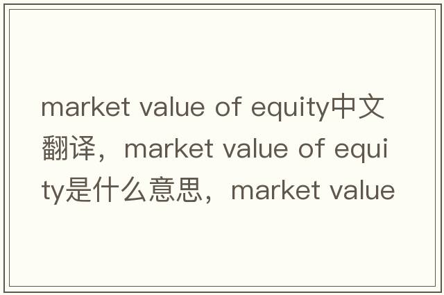 market value of equity中文翻譯，market value of equity是什么意思，market value of equity發(fā)音、用法及例句