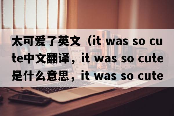 太可愛了英文（it was so cute中文翻譯，it was so cute是什么意思，it was so cute發(fā)音、用法及例句）