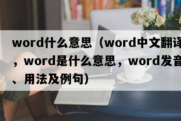word什么意思（word中文翻譯，word是什么意思，word發(fā)音、用法及例句）