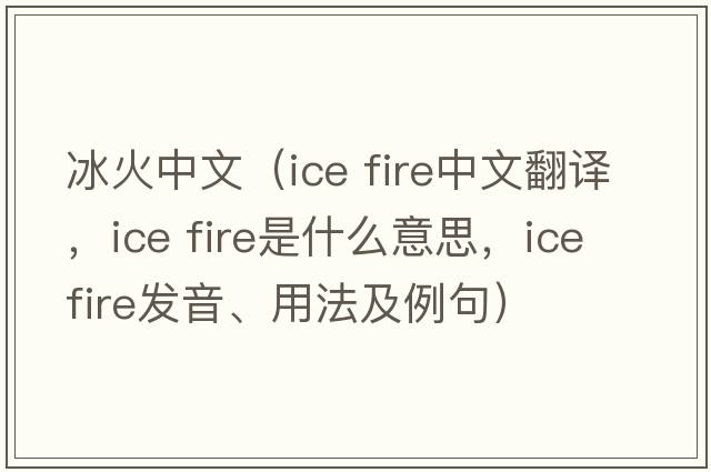 冰火中文（ice fire中文翻譯，ice fire是什么意思，ice fire發(fā)音、用法及例句）
