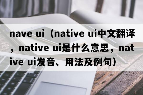 nave ui（native ui中文翻譯，native ui是什么意思，native ui發(fā)音、用法及例句）