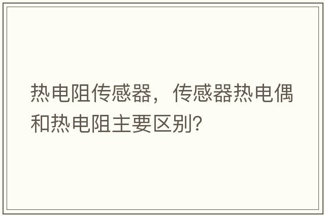 熱電阻傳感器，傳感器熱電偶和熱電阻主要區(qū)別？