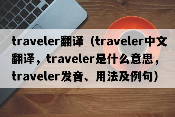 traveler翻譯（traveler中文翻譯，traveler是什么意思，traveler發(fā)音、用法及例句）