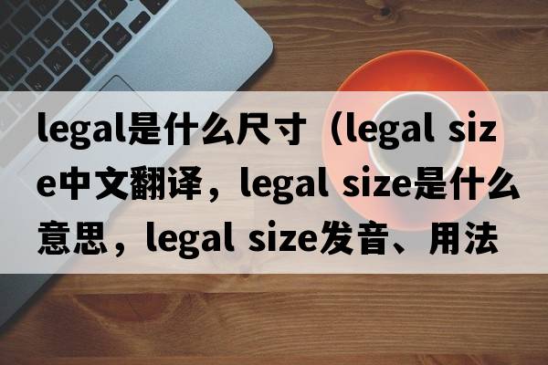 legal是什么尺寸（legal size中文翻譯，legal size是什么意思，legal size發(fā)音、用法及例句）